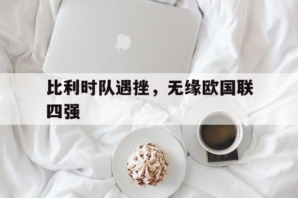开云体育app-比利时队遇挫，无缘欧国联四强的简单介绍