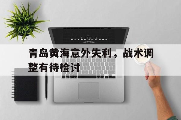 -青岛黄海意外失利，战术调整有待检讨